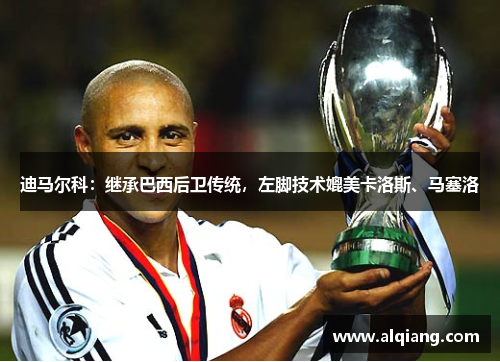 迪马尔科：继承巴西后卫传统，左脚技术媲美卡洛斯、马塞洛